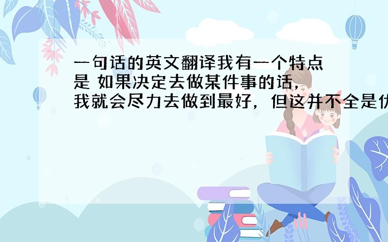 一句话的英文翻译我有一个特点是 如果决定去做某件事的话，我就会尽力去做到最好，但这并不全是优点。当我准备去做某件事的时候