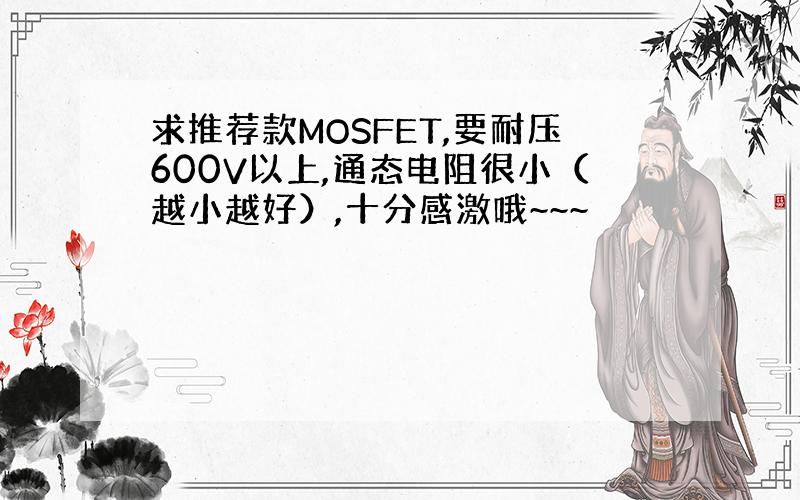 求推荐款MOSFET,要耐压600V以上,通态电阻很小（越小越好）,十分感激哦~~~