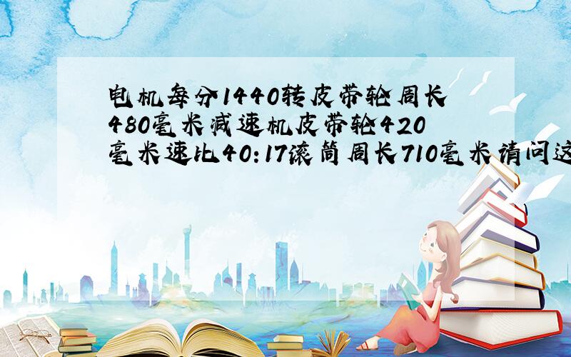 电机每分1440转皮带轮周长480毫米减速机皮带轮420毫米速比40:17滚筒周长710毫米请问这条传送带每分走多少