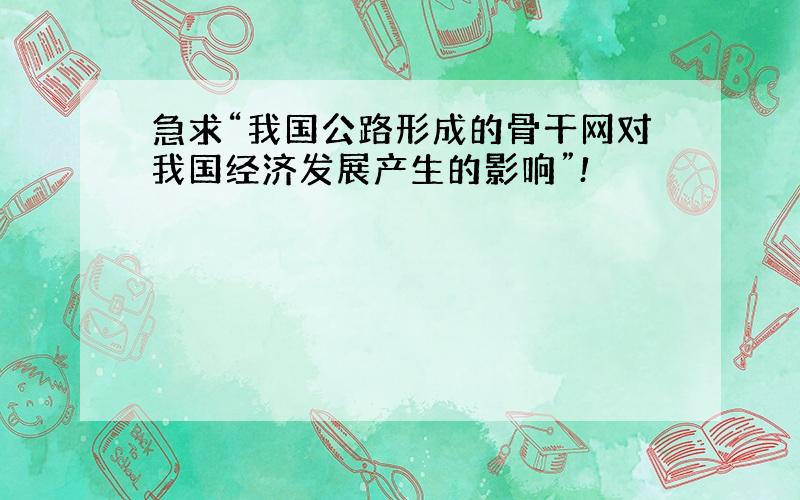 急求“我国公路形成的骨干网对我国经济发展产生的影响”!