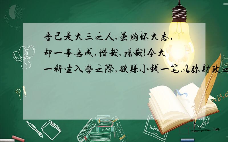 吾已是大三之人,虽胸怀大志,却一事无成,惜哉,痛哉!今大一新生入学之际,欲赚小钱一笔以弥财政之赤子!敢问有志之人,有智之