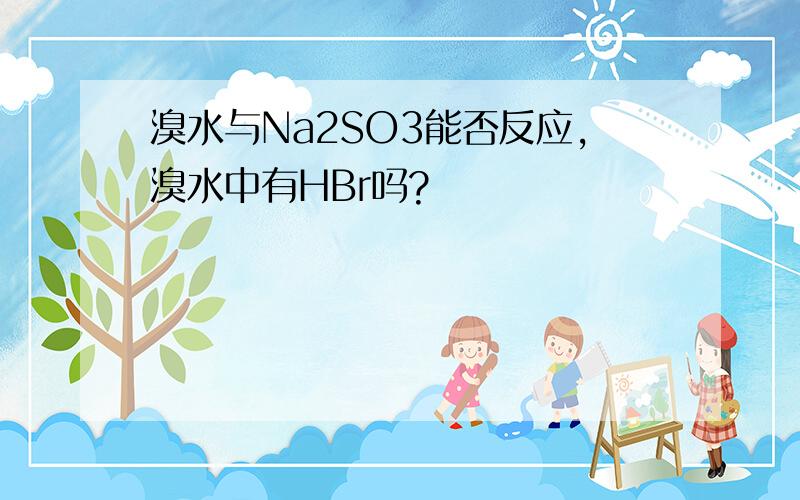 溴水与Na2SO3能否反应,溴水中有HBr吗?