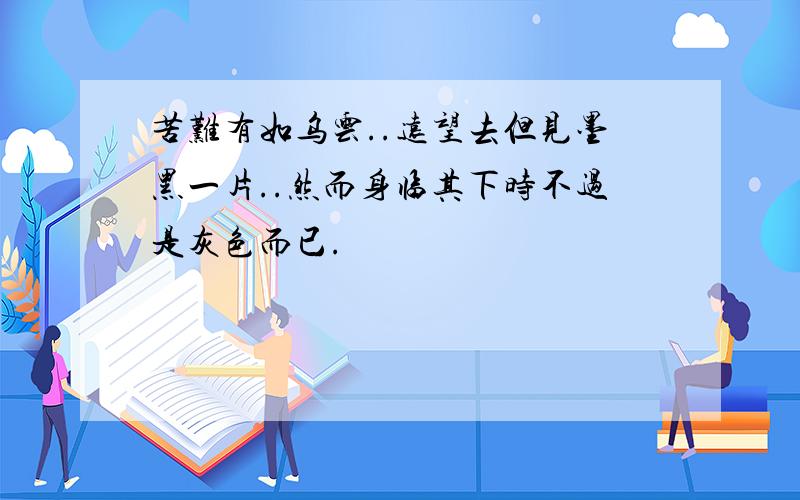 苦难有如乌云..远望去但见墨黑一片..然而身临其下时不过是灰色而已.