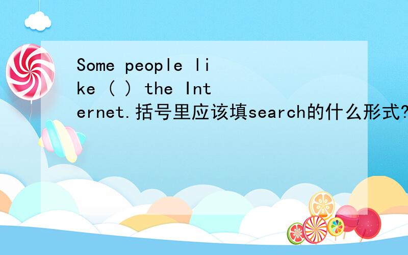 Some people like ( ) the Internet.括号里应该填search的什么形式?