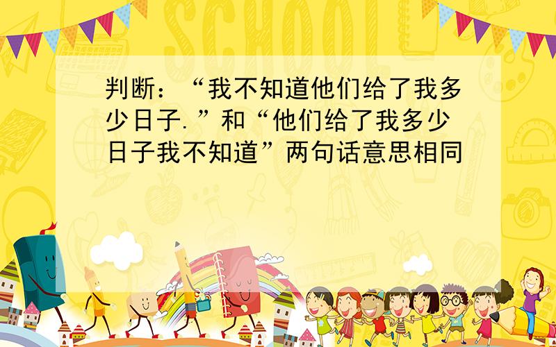 判断：“我不知道他们给了我多少日子.”和“他们给了我多少日子我不知道”两句话意思相同