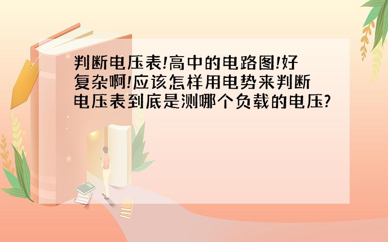 判断电压表!高中的电路图!好复杂啊!应该怎样用电势来判断电压表到底是测哪个负载的电压?