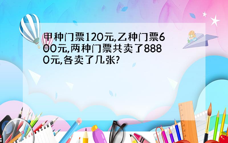 甲种门票120元,乙种门票600元,两种门票共卖了8880元,各卖了几张?