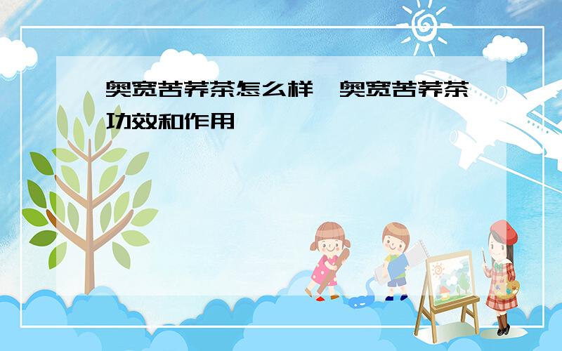 奥宽苦荞茶怎么样,奥宽苦荞茶功效和作用