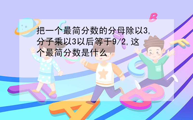 把一个最简分数的分母除以3,分子乘以3以后等于9/2,这个最简分数是什么