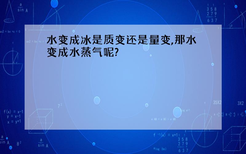 水变成冰是质变还是量变,那水变成水蒸气呢?