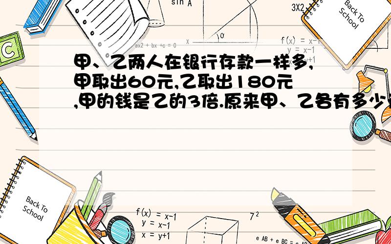 甲、乙两人在银行存款一样多,甲取出60元,乙取出180元,甲的钱是乙的3倍.原来甲、乙各有多少元?