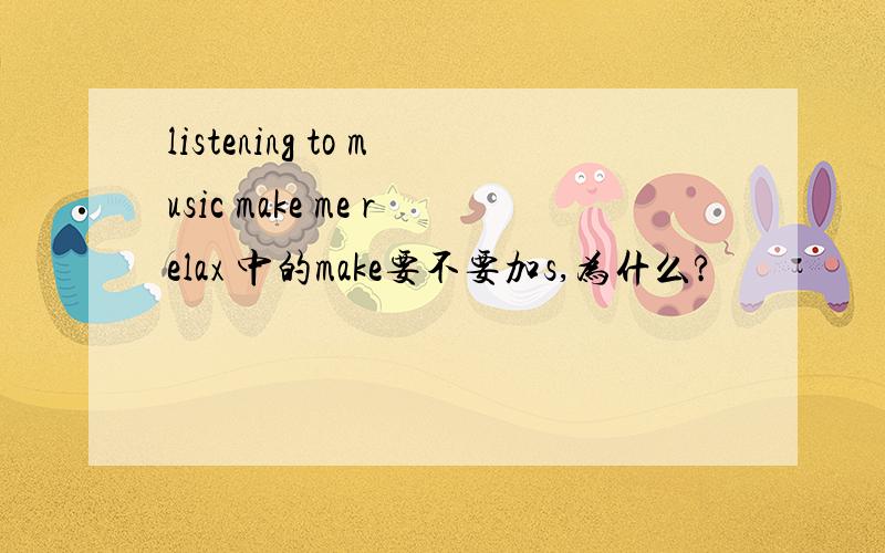 listening to music make me relax 中的make要不要加s,为什么?