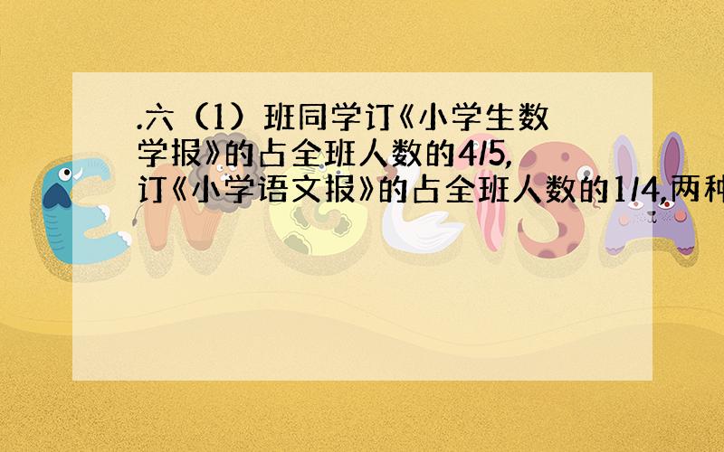 .六（1）班同学订《小学生数学报》的占全班人数的4/5,订《小学语文报》的占全班人数的1/4,两种报纸只订