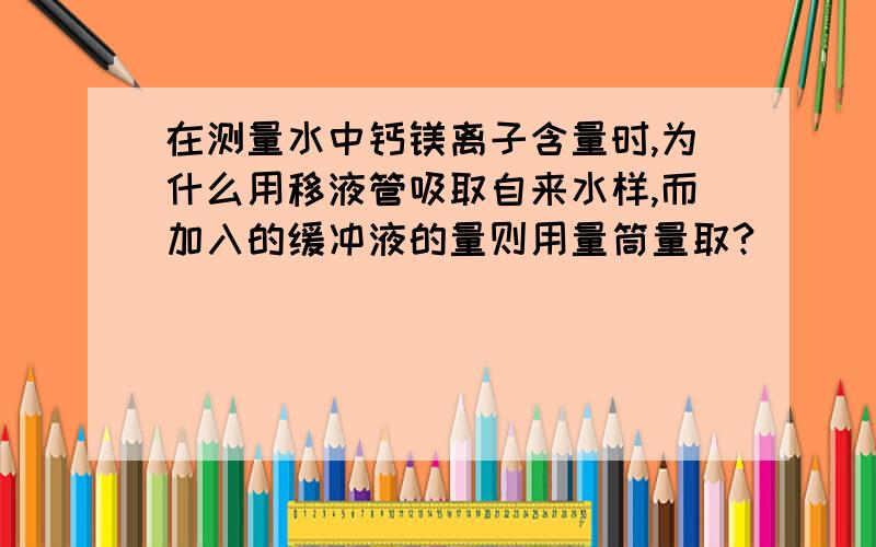 在测量水中钙镁离子含量时,为什么用移液管吸取自来水样,而加入的缓冲液的量则用量筒量取?