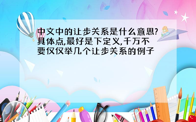 中文中的让步关系是什么意思?具体点,最好是下定义,千万不要仅仅举几个让步关系的例子