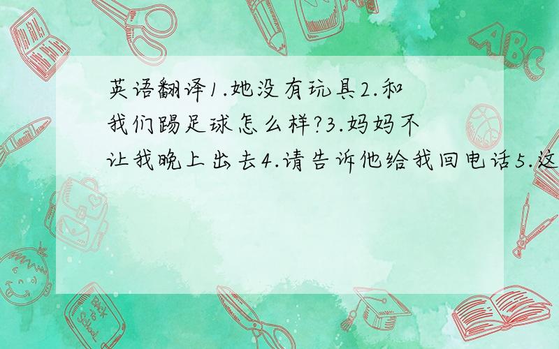 英语翻译1.她没有玩具2.和我们踢足球怎么样?3.妈妈不让我晚上出去4.请告诉他给我回电话5.这是一个晴朗的星期天6.让