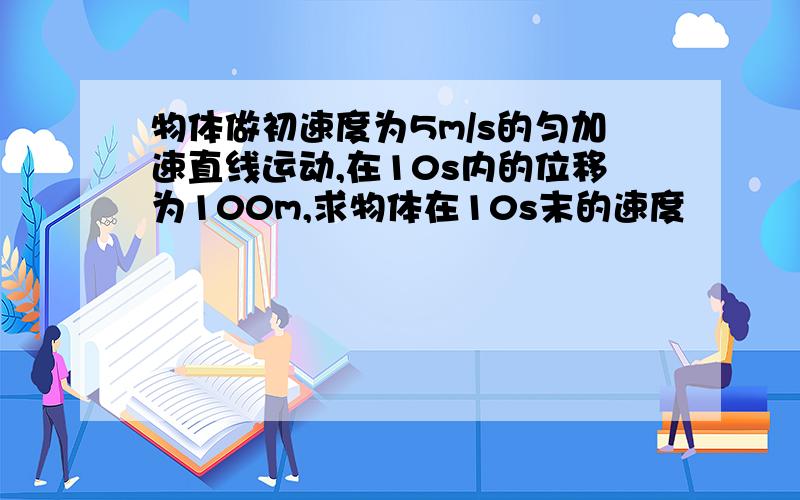 物体做初速度为5m/s的匀加速直线运动,在10s内的位移为100m,求物体在10s末的速度