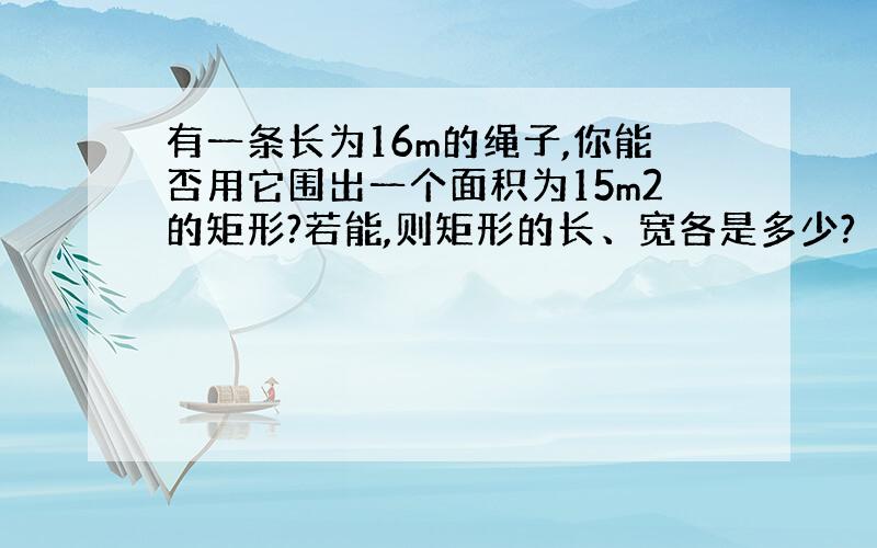 有一条长为16m的绳子,你能否用它围出一个面积为15m2的矩形?若能,则矩形的长、宽各是多少?