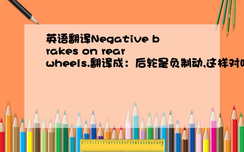 英语翻译Negative brakes on rear wheels.翻译成：后轮是负制动,这样对吗,实在不理解哦.