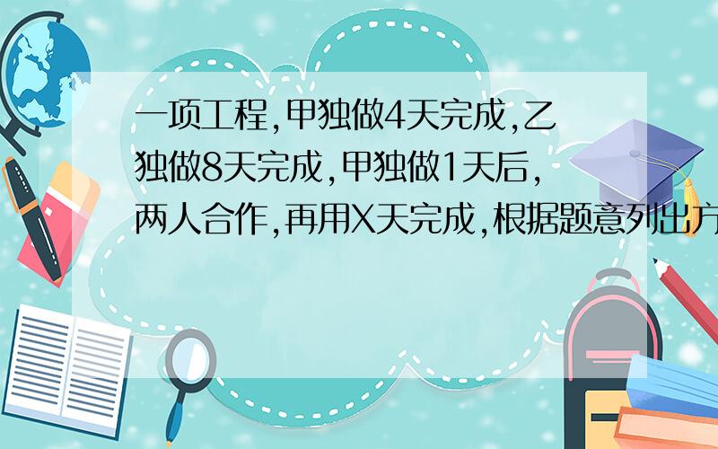 一项工程,甲独做4天完成,乙独做8天完成,甲独做1天后,两人合作,再用X天完成,根据题意列出方程【 】