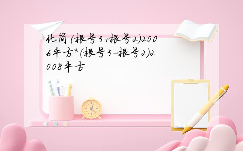 化简(根号3+根号2）2006平方*（根号3-根号2）2008平方