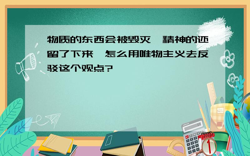 物质的东西会被毁灭,精神的还留了下来,怎么用唯物主义去反驳这个观点?