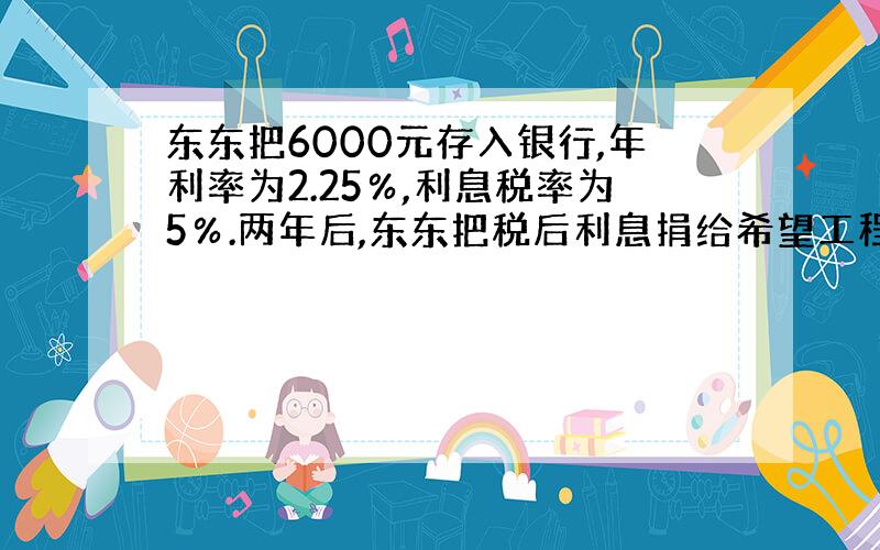 东东把6000元存入银行,年利率为2.25％,利息税率为5％.两年后,东东把税后利息捐给希望工程.东东捐给希望工程多少元