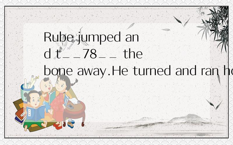 Rube jumped and t__78__ the bone away.He turned and ran home