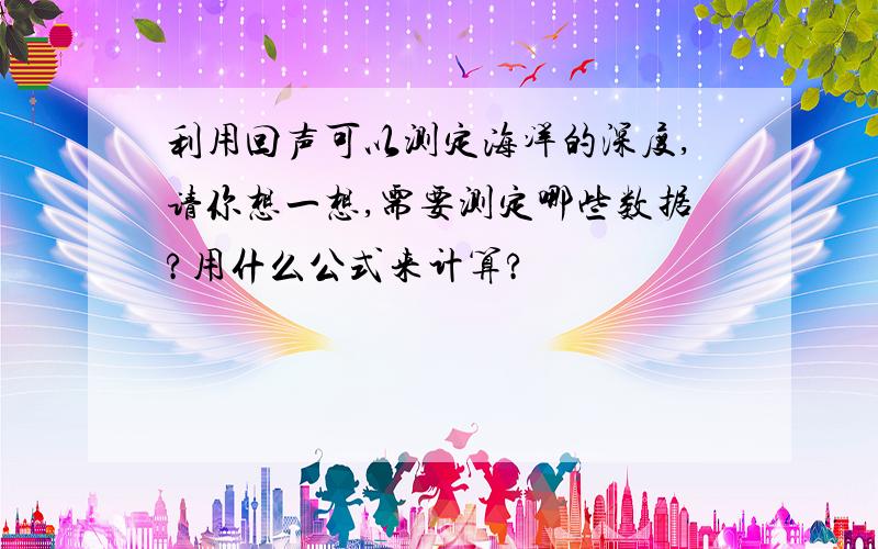 利用回声可以测定海洋的深度,请你想一想,需要测定哪些数据?用什么公式来计算?