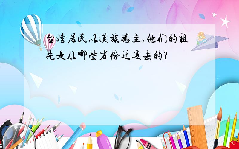 台湾居民以汉族为主,他们的祖先是从哪些省份迁过去的?