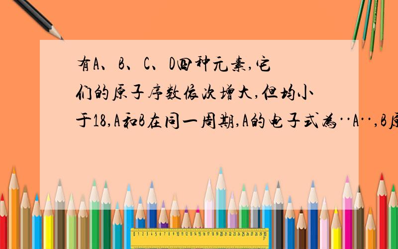 有A、B、C、D四种元素,它们的原子序数依次增大,但均小于18,A和B在同一周期,A的电子式为··A··,B原子L层的电