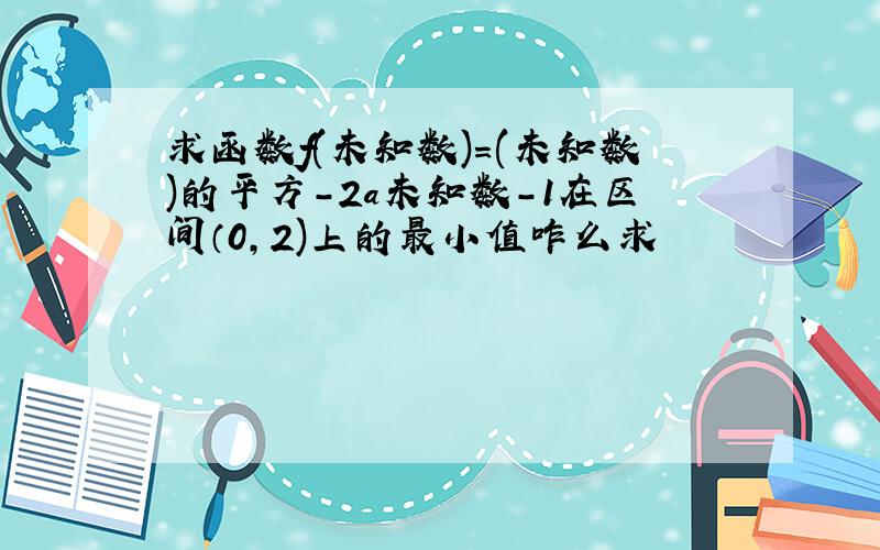 求函数f(未知数)=(未知数)的平方-2a未知数-1在区间（0,2)上的最小值咋么求