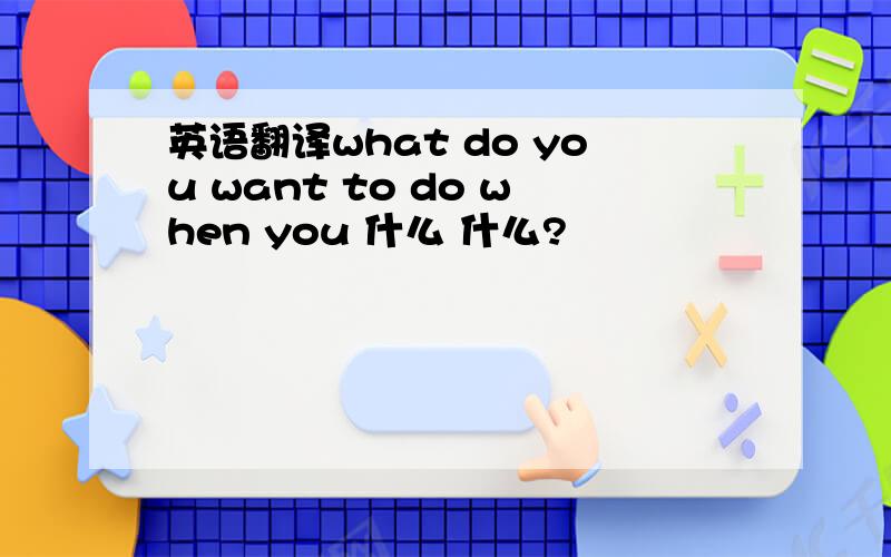 英语翻译what do you want to do when you 什么 什么?