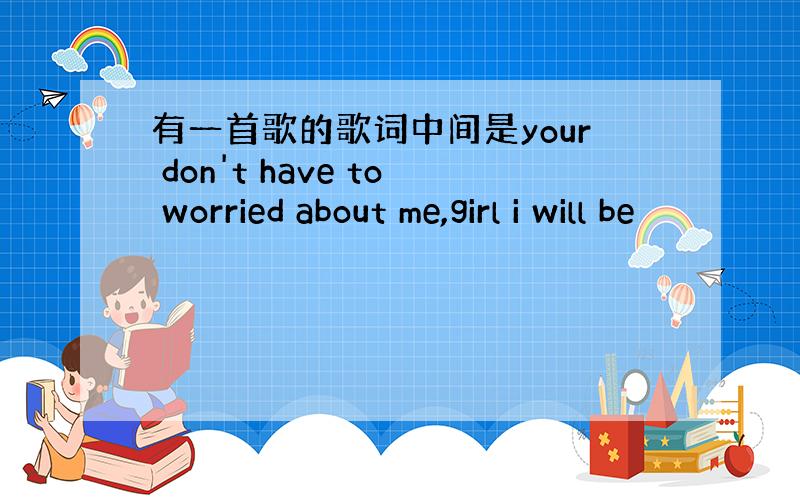 有一首歌的歌词中间是your don't have to worried about me,girl i will be