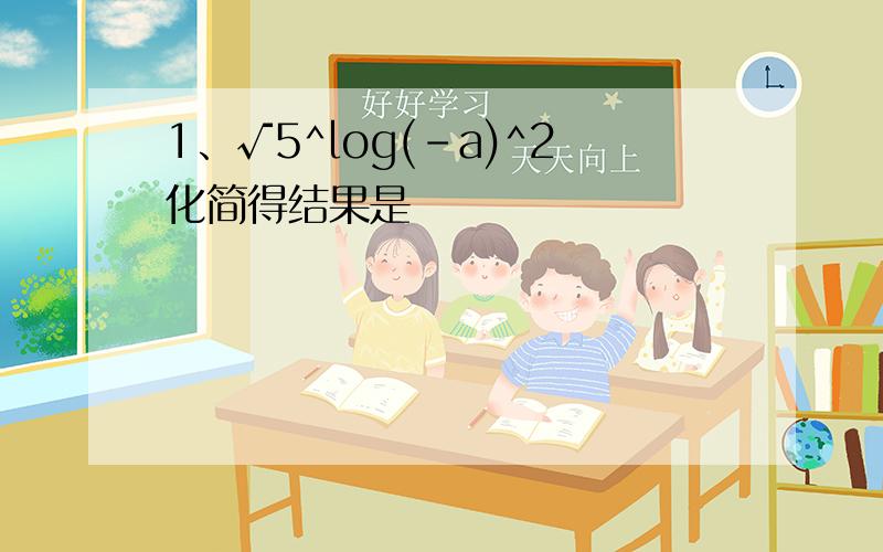 1、√5^log(-a)^2化简得结果是