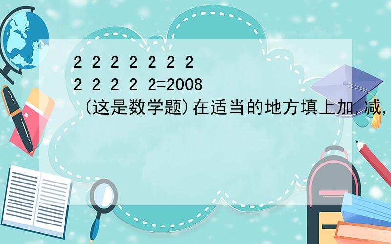 2 2 2 2 2 2 2 2 2 2 2 2=2008 (这是数学题)在适当的地方填上加,减,乘,除.