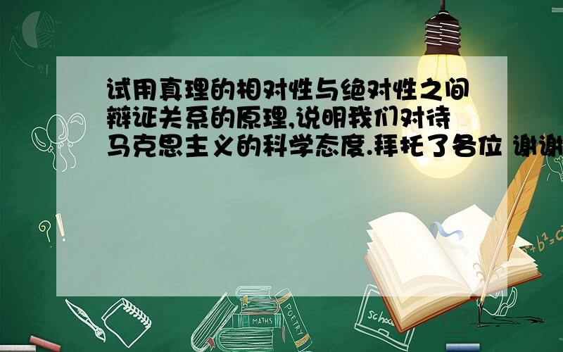 试用真理的相对性与绝对性之间辩证关系的原理,说明我们对待马克思主义的科学态度.拜托了各位 谢谢