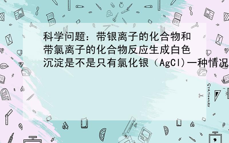 科学问题：带银离子的化合物和带氯离子的化合物反应生成白色沉淀是不是只有氯化银（AgCl)一种情况?