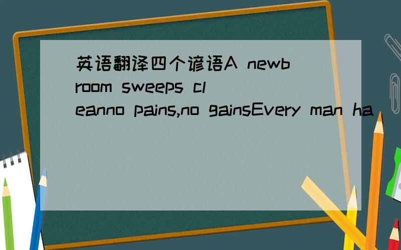 英语翻译四个谚语A newbroom sweeps cleanno pains,no gainsEvery man ha