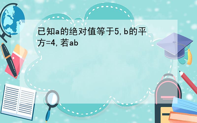 已知a的绝对值等于5,b的平方=4,若ab