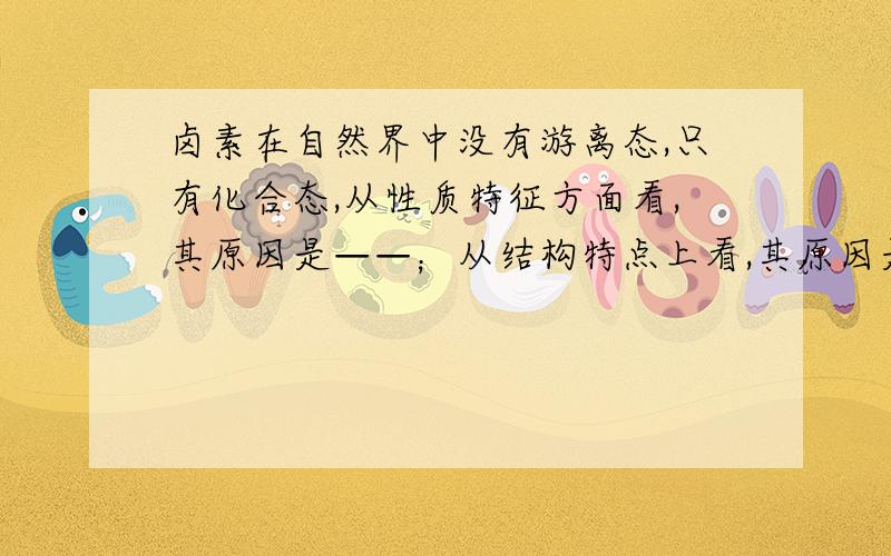 卤素在自然界中没有游离态,只有化合态,从性质特征方面看,其原因是——；从结构特点上看,其原因是——