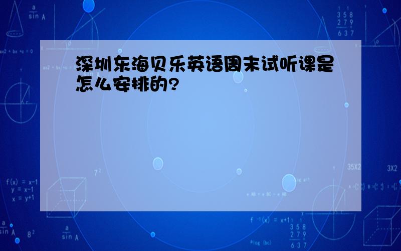 深圳东海贝乐英语周末试听课是怎么安排的?