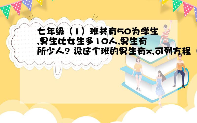 七年级（1）班共有50为学生,男生比女生多10人,男生有所少人? 设这个班的男生有x,可列方程（）.