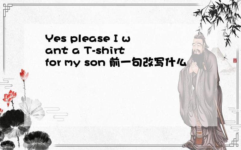 Yes please I want a T-shirt for my son 前一句改写什么