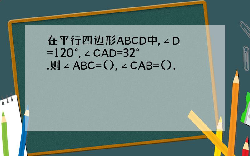 在平行四边形ABCD中,∠D=120°,∠CAD=32°.则∠ABC=(),∠CAB=().