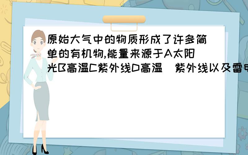 原始大气中的物质形成了许多简单的有机物,能量来源于A太阳光B高温C紫外线D高温`紫外线以及雷电等