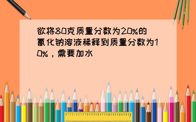 欲将80克质量分数为20%的氯化钠溶液稀释到质量分数为10%，需要加水（　　）