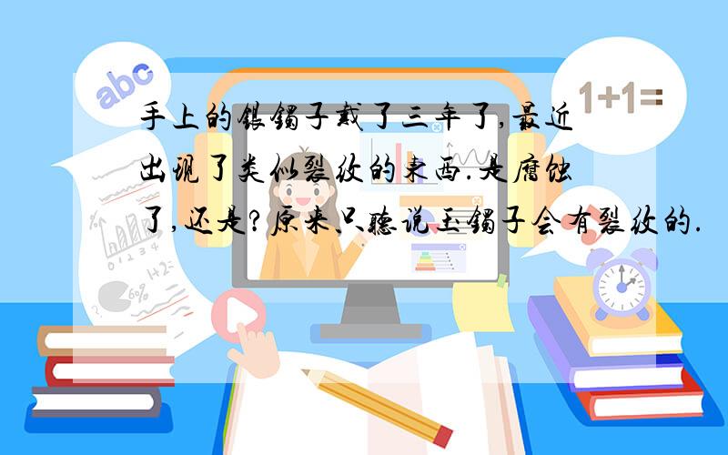 手上的银镯子戴了三年了,最近出现了类似裂纹的东西.是腐蚀了,还是?原来只听说玉镯子会有裂纹的.