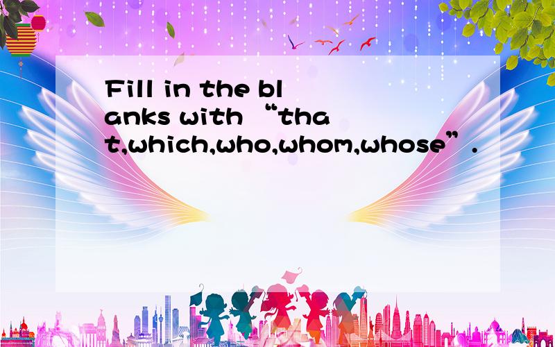 Fill in the blanks with “that,which,who,whom,whose”.