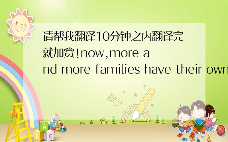 请帮我翻译10分钟之内翻译完就加赏!now,more and more families have their ownc